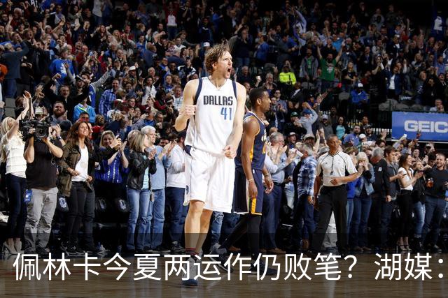 佩林卡今夏两运作仍败笔？湖媒：送走810万艾顿 4换1大伤凯斯勒毁未来