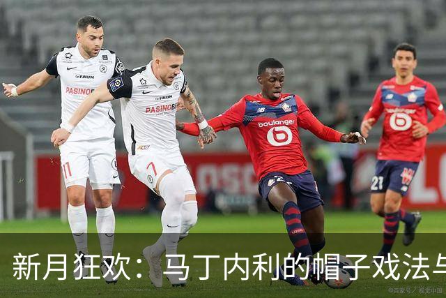 新月狂欢：马丁内利的帽子戏法与沃特金斯的双响演出