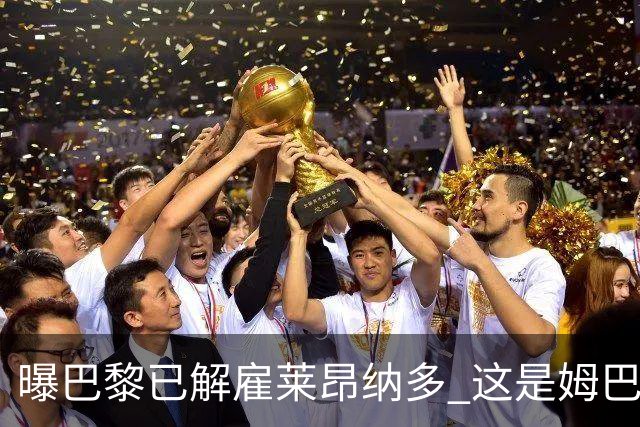 曝巴黎已解雇莱昂纳多 这是姆巴佩续约条件之一