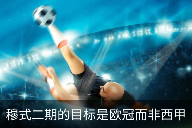 穆式二期的目标是欧冠而非西甲