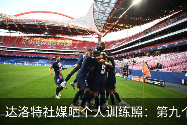 达洛特社媒晒个人训练照：第九个赛季，让我们全力以赴