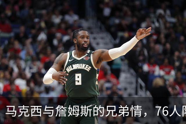 马克西与詹姆斯的兄弟情，76人队的全新篇章即将揭幕！