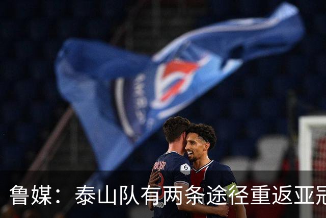 鲁媒：泰山队有两条途径重返亚冠，双线作战如何取舍需做决断